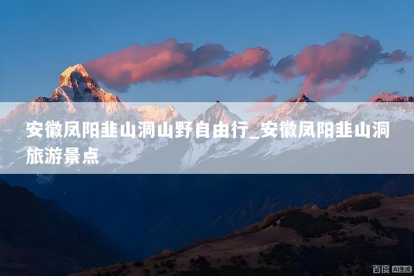 安徽凤阳韭山洞山野自由行_安徽凤阳韭山洞旅游景点