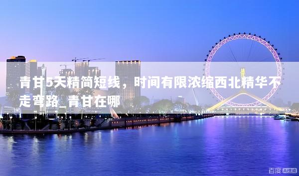 青甘5天精简短线，时间有限浓缩西北精华不走弯路_青甘在哪
