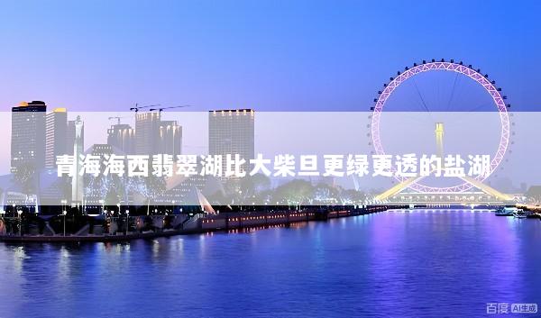 青海海西翡翠湖比大柴旦更绿更透的盐湖