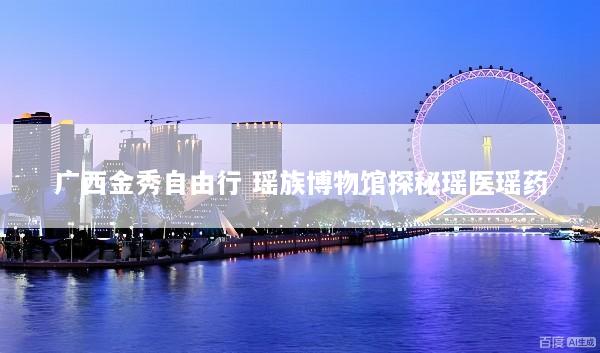 广西金秀自由行 瑶族博物馆探秘瑶医瑶药