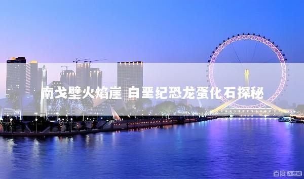 南戈壁火焰崖 白垩纪恐龙蛋化石探秘