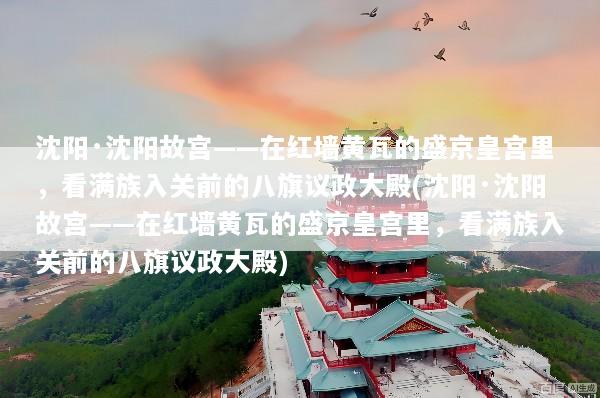沈阳·沈阳故宫——在红墙黄瓦的盛京皇宫里，看满族入关前的八旗议政大殿(沈阳·沈阳故宫——在红墙黄瓦的盛京皇宫里，看满族入关前的八旗议政大殿)