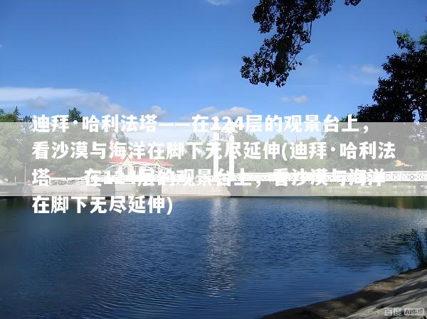 迪拜·哈利法塔——在124层的观景台上，看沙漠与海洋在脚下无尽延伸(迪拜·哈利法塔——在124层的观景台上，看沙漠与海洋在脚下无尽延伸)