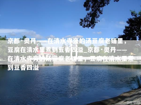 京都·奥丹——在清水寺旁的汤豆腐老铺里，豆腐在清水里煮到豆香四溢_京都·奥丹——在清水寺旁的汤豆腐老铺里，豆腐在清水里煮到豆香四溢