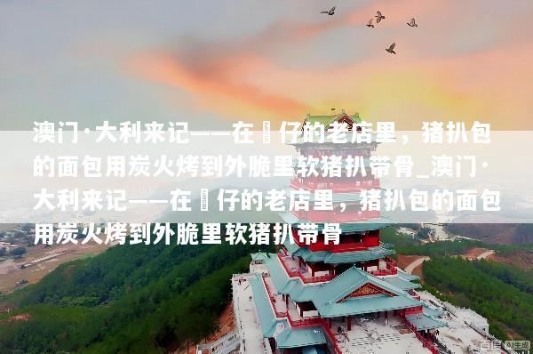 澳门·大利来记——在氹仔的老店里，猪扒包的面包用炭火烤到外脆里软猪扒带骨_澳门·大利来记——在氹仔的老店里，猪扒包的面包用炭火烤到外脆里软猪扒带骨