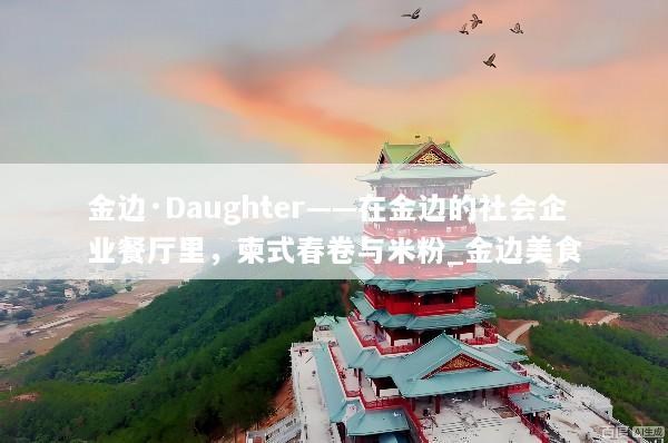 金边·Daughter——在金边的社会企业餐厅里，柬式春卷与米粉_金边美食