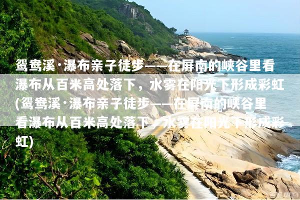 鸳鸯溪·瀑布亲子徒步——在屏南的峡谷里看瀑布从百米高处落下，水雾在阳光下形成彩虹(鸳鸯溪·瀑布亲子徒步——在屏南的峡谷里看瀑布从百米高处落下，水雾在阳光下形成彩虹)