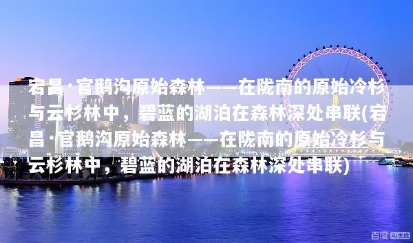 宕昌·官鹅沟原始森林——在陇南的原始冷杉与云杉林中，碧蓝的湖泊在森林深处串联(宕昌·官鹅沟原始森林——在陇南的原始冷杉与云杉林中，碧蓝的湖泊在森林深处串联)