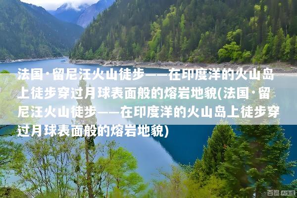 法国·留尼汪火山徒步——在印度洋的火山岛上徒步穿过月球表面般的熔岩地貌(法国·留尼汪火山徒步——在印度洋的火山岛上徒步穿过月球表面般的熔岩地貌)