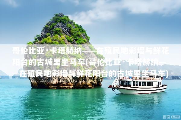 哥伦比亚·卡塔赫纳——在殖民地彩墙与鲜花阳台的古城里坐马车(哥伦比亚·卡塔赫纳——在殖民地彩墙与鲜花阳台的古城里坐马车)