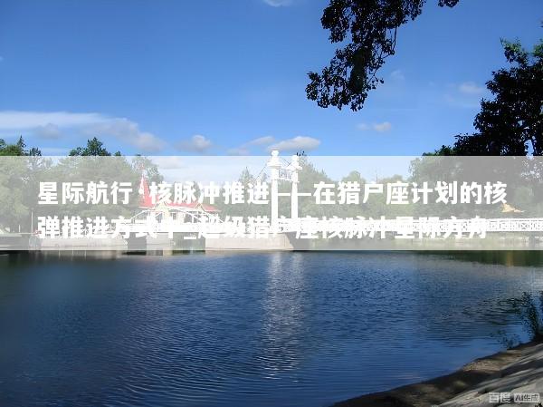 星际航行·核脉冲推进——在猎户座计划的核弹推进方式中_超级猎户座核脉冲星际方舟