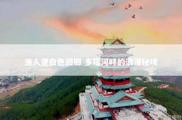 渔人堡白色回廊 多瑙河畔的浪漫秘境