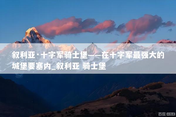 叙利亚·十字军骑士堡——在十字军最强大的城堡要塞内_叙利亚 骑士堡