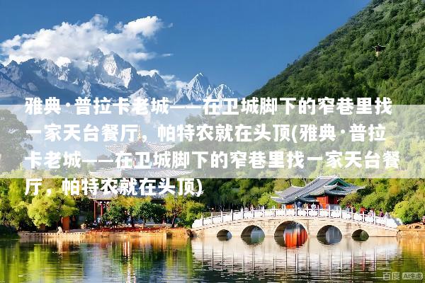 雅典·普拉卡老城——在卫城脚下的窄巷里找一家天台餐厅，帕特农就在头顶(雅典·普拉卡老城——在卫城脚下的窄巷里找一家天台餐厅，帕特农就在头顶)