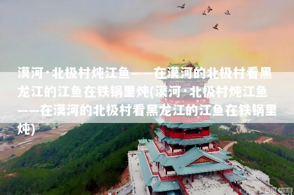 漠河·北极村炖江鱼——在漠河的北极村看黑龙江的江鱼在铁锅里炖(漠河·北极村炖江鱼——在漠河的北极村看黑龙江的江鱼在铁锅里炖)