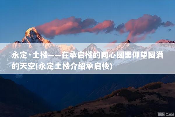 永定·土楼——在承启楼的同心圆里仰望圆满的天空(永定土楼介绍承启楼)