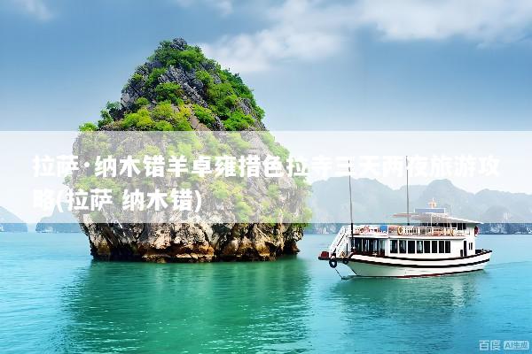 拉萨·纳木错羊卓雍措色拉寺三天两夜旅游攻略(拉萨 纳木错)