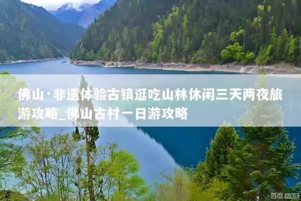 佛山·非遗体验古镇逛吃山林休闲三天两夜旅游攻略_佛山古村一日游攻略
