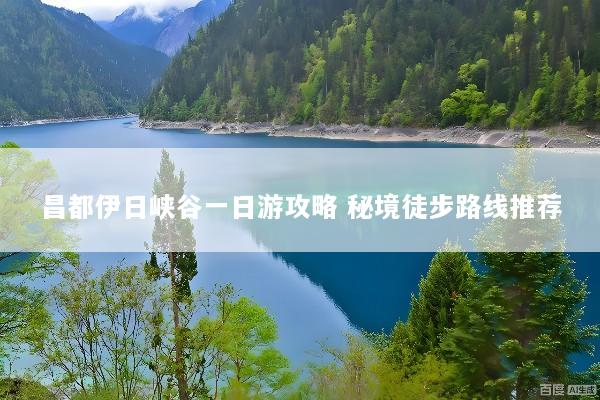 昌都伊日峡谷一日游攻略 秘境徒步路线推荐