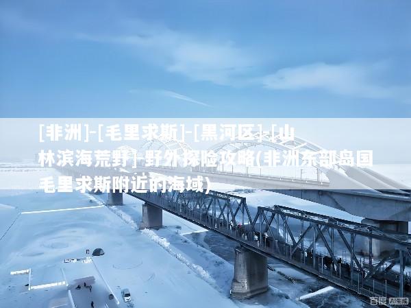[非洲]-[毛里求斯]-[黑河区]-[山林滨海荒野]-野外探险攻略(非洲东部岛国毛里求斯附近的海域)