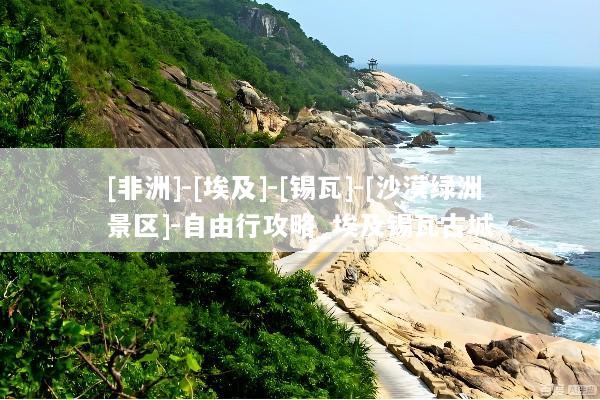 [非洲]-[埃及]-[锡瓦]-[沙漠绿洲景区]-自由行攻略_埃及锡瓦古城