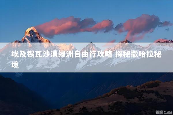 埃及锡瓦沙漠绿洲自由行攻略 探秘撒哈拉秘境