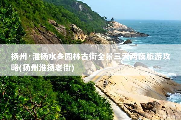 扬州·淮扬水乡园林古街全景三天两夜旅游攻略(扬州淮扬老街)