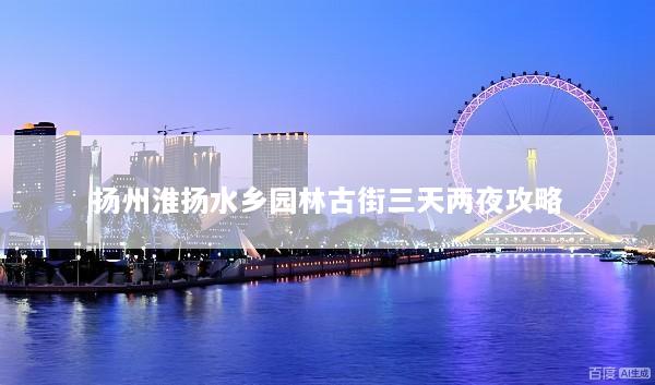 扬州淮扬水乡园林古街三天两夜攻略