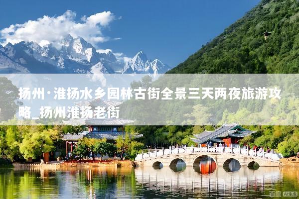 扬州·淮扬水乡园林古街全景三天两夜旅游攻略_扬州淮扬老街
