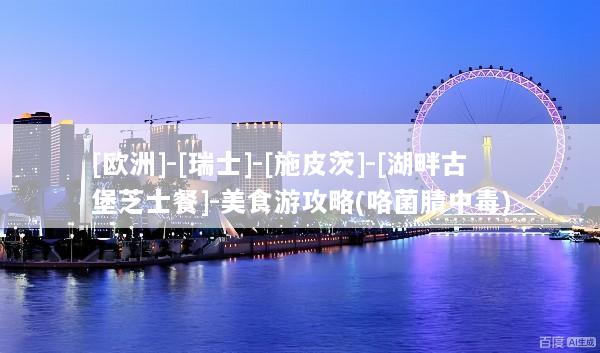 [欧洲]-[瑞士]-[施皮茨]-[湖畔古堡芝士餐]-美食游攻略(咯菌腈中毒)