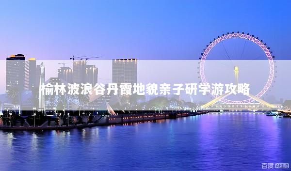 榆林波浪谷丹霞地貌亲子研学游攻略