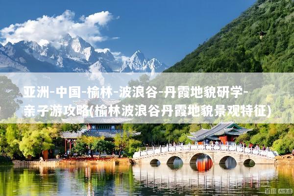 亚洲-中国-榆林-波浪谷-丹霞地貌研学-亲子游攻略(榆林波浪谷丹霞地貌景观特征)